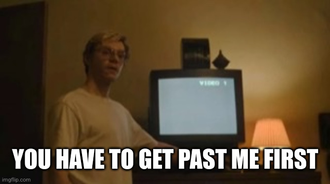 Jeffrey Dahmer tv | YOU HAVE TO GET PAST ME FIRST | image tagged in jeffrey dahmer tv | made w/ Imgflip meme maker