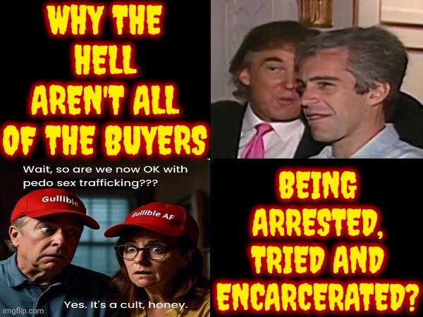 ARREST, INCARCERATE (w/o bail) AND SET A TRIAL DATE FOR EVERYONE ON EPSTEIN'S LIST * THAT WE ALL KNOW EXISTS | WHY THE HELL AREN'T ALL OF THE BUYERS; BEING ARRESTED, TRIED AND ENCARCERATED? | image tagged in memes,lock them all up,pedophiles,rapists,disgusting,basket of deplorables | made w/ Imgflip meme maker