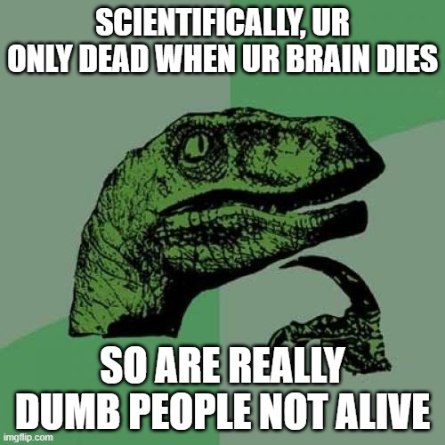 brain dead | SCIENTIFICALLY, UR ONLY DEAD WHEN UR BRAIN DIES; SO ARE REALLY DUMB PEOPLE NOT ALIVE | image tagged in memes,philosoraptor | made w/ Imgflip meme maker