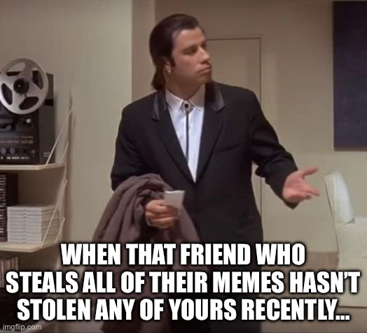 What’s wrong with these | WHEN THAT FRIEND WHO STEALS ALL OF THEIR MEMES HASN’T STOLEN ANY OF YOURS RECENTLY… | image tagged in john travolta pulp fiction | made w/ Imgflip meme maker