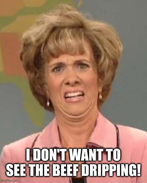 Disgusted Kristin Wiig | I DON'T WANT TO SEE THE BEEF DRIPPING! | image tagged in disgusted kristin wiig | made w/ Imgflip meme maker