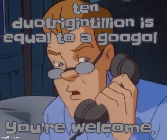 ten duotrigintillion is equal to a googol; You're welcome. | image tagged in when the boring ass phone call kicks in | made w/ Imgflip meme maker