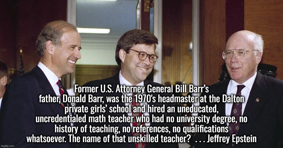 “It's a rigged system.” — Donald Trump | Former U.S. Attorney General Bill Barr’s father, Donald Barr, was the 1970's headmaster at the Dalton private girls’ school and hired an uneducated, uncredentialed math teacher who had no university degree, no history of teaching, no references, no qualifications whatsoever. The name of that unskilled teacher?  . . . Jeffrey Epstein | image tagged in israel,jeffrey epstein,joe biden,donald trump,bill clinton,ukraine | made w/ Imgflip meme maker