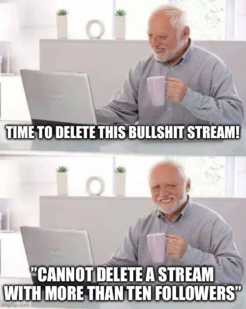 I just want this bullshit gone | TIME TO DELETE THIS BULLSHIT STREAM! ”CANNOT DELETE A STREAM WITH MORE THAN TEN FOLLOWERS” | image tagged in memes,hide the pain harold | made w/ Imgflip meme maker