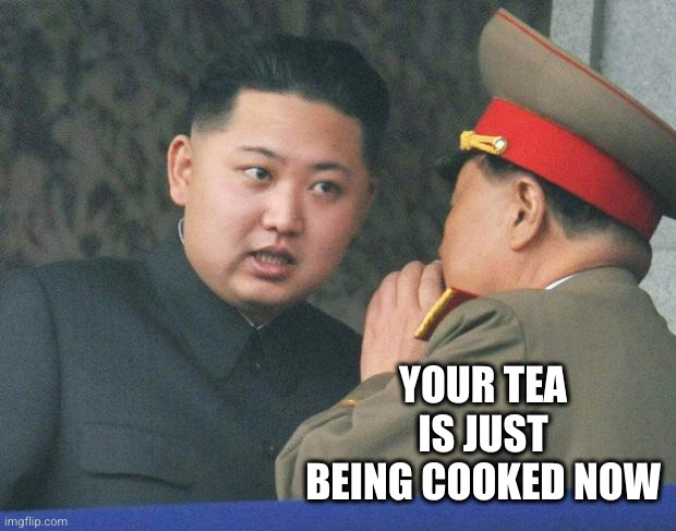 Hungry Kim Jong Un | YOUR TEA IS JUST BEING COOKED NOW | image tagged in hungry kim jong un | made w/ Imgflip meme maker