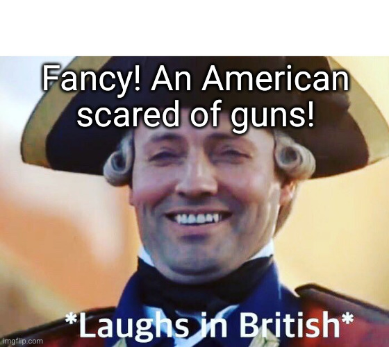 Laughs In British | Fancy! An American scared of guns! | image tagged in laughs in british | made w/ Imgflip meme maker