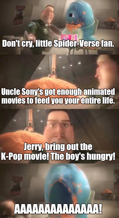 Sony Animations at This Point | Don't cry, little Spider-Verse fan. Uncle Sony's got enough animated movies to feed you your entire life. Jerry, bring out the K-Pop movie! The boy's hungry! AAAAAAAAAAAAAA! | image tagged in don't cry little monster 4 panels edition | made w/ Imgflip meme maker