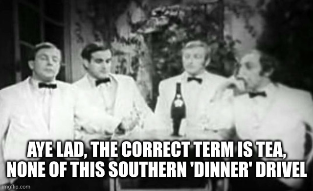 Four Yorkshiremen | AYE LAD, THE CORRECT TERM IS TEA, NONE OF THIS SOUTHERN 'DINNER' DRIVEL | image tagged in four yorkshiremen | made w/ Imgflip meme maker