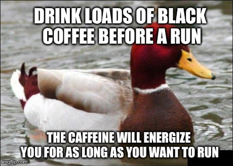 Malicious Advice Mallard Meme | DRINK LOADS OF BLACK COFFEE BEFORE A RUN THE CAFFEINE WILL ENERGIZE YOU FOR AS LONG AS YOU WANT TO RUN | image tagged in memes,malicious advice mallard,AdviceAnimals | made w/ Imgflip meme maker