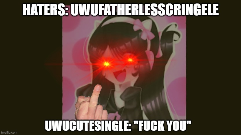 For haters | HATERS: UWUFATHERLESSCRINGELE; UWUCUTESINGLE: "FUCK YOU" | image tagged in uwucutesingle the fatherless | made w/ Imgflip meme maker