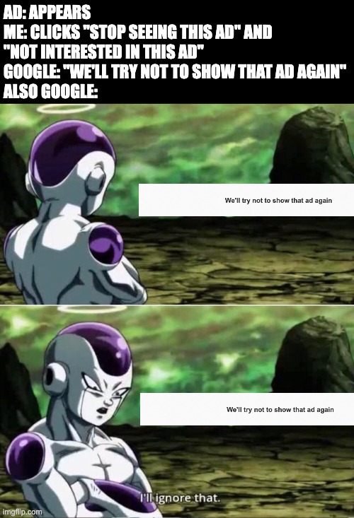 They say "we'll try not to show that ad again" but they always show it again. Can anyone relate? | AD: APPEARS
ME: CLICKS "STOP SEEING THIS AD" AND "NOT INTERESTED IN THIS AD"
GOOGLE: "WE'LL TRY NOT TO SHOW THAT AD AGAIN"
ALSO GOOGLE: | image tagged in ill ignore that,dragon ball | made w/ Imgflip meme maker