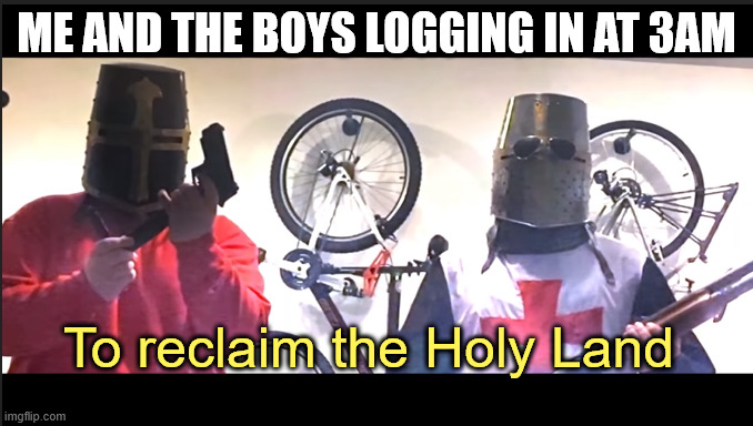 let's go boys | ME AND THE BOYS LOGGING IN AT 3AM; To reclaim the Holy Land | image tagged in me and the boys,knightmare,knight,funny,bro | made w/ Imgflip meme maker