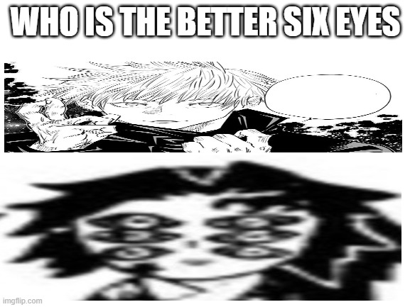 Blank White Template | WHO IS THE BETTER SIX EYES | image tagged in blank white template | made w/ Imgflip meme maker