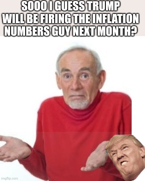 You are fired! | SOOO I GUESS TRUMP WILL BE FIRING THE INFLATION NUMBERS GUY NEXT MONTH? | image tagged in donald trump,trump,maga,inflation,nevertrump,trump supporter | made w/ Imgflip meme maker