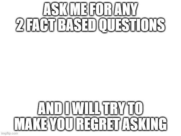 DO IT | ASK ME FOR ANY 2 FACT BASED QUESTIONS; AND I WILL TRY TO MAKE YOU REGRET ASKING | image tagged in questions | made w/ Imgflip meme maker