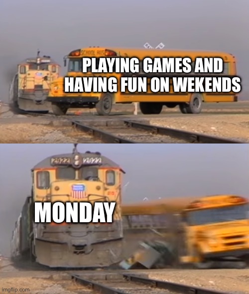 A train hitting a school bus | PLAYING GAMES AND HAVING FUN ON WEKENDS; MONDAY | image tagged in a train hitting a school bus | made w/ Imgflip meme maker