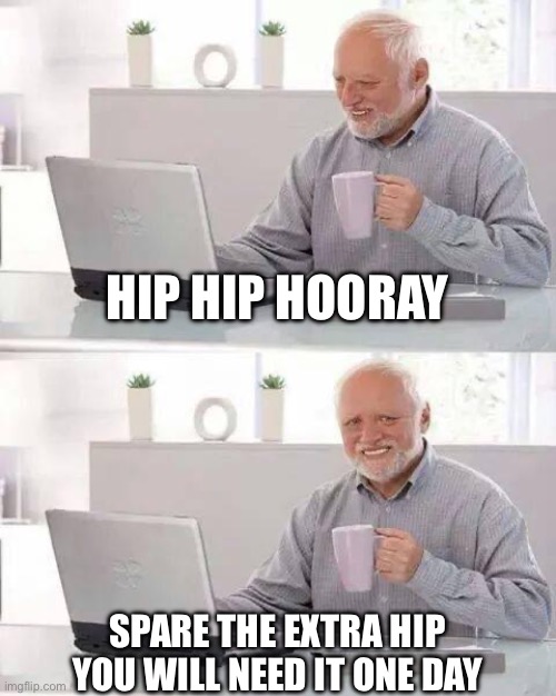 Spare hip, old man joke | HIP HIP HOORAY; SPARE THE EXTRA HIP YOU WILL NEED IT ONE DAY | image tagged in memes,hide the pain harold | made w/ Imgflip meme maker
