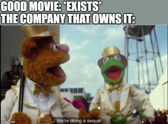 Can't you just leave a perfectly good movie alone? | GOOD MOVIE: *EXISTS*
THE COMPANY THAT OWNS IT: | image tagged in we're doing a sequel,disney,muppets,lol,sequels,lol so funny | made w/ Imgflip meme maker