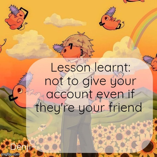 Or just leave for 2 months | Lesson learnt: not to give your account even if they're your friend | image tagged in denji announcement template | made w/ Imgflip meme maker
