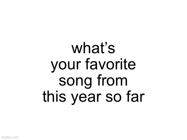 what’s your favorite song from this year so far | made w/ Imgflip meme maker