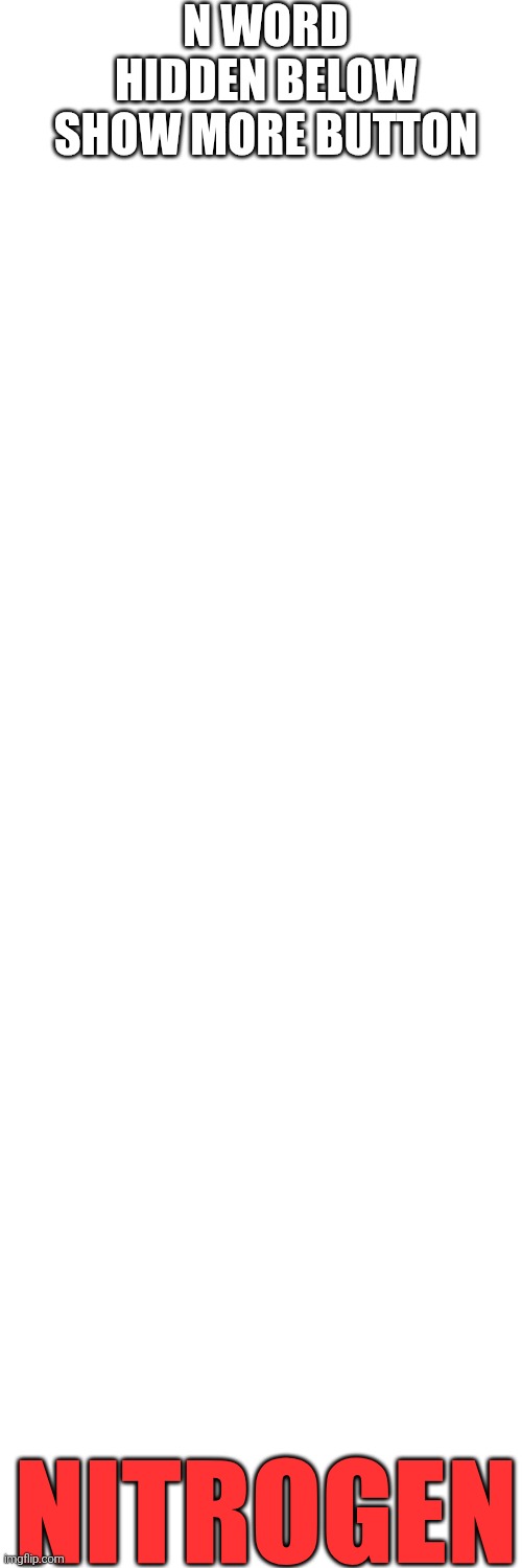 N WORD HIDDEN BELOW SHOW MORE BUTTON; NITROGEN | image tagged in blank white template | made w/ Imgflip meme maker