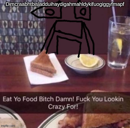 Dimcraabhtbisladduihaydigahmahldykifuogiggyfmapf | Dimcraabhtbisladduihaydigahmahldykifuogiggyfmapf | image tagged in eat yo food bitch damn | made w/ Imgflip meme maker
