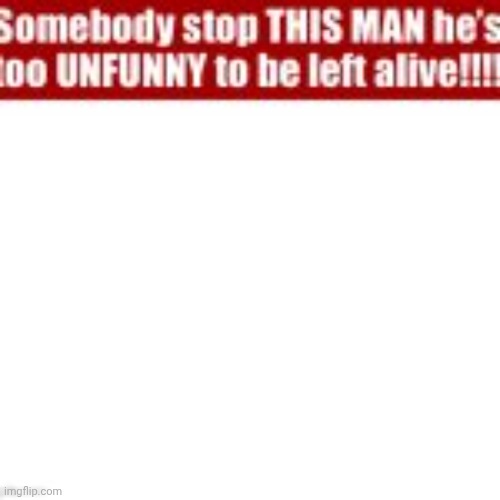 Somebody stop this man he’s too unfunny to be left alive | image tagged in somebody stop this man he s too unfunny to be left alive | made w/ Imgflip meme maker
