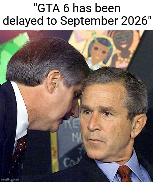 seriously, again? | "GTA 6 has been delayed to September 2026" | image tagged in bush learning about 9/11,memes | made w/ Imgflip meme maker