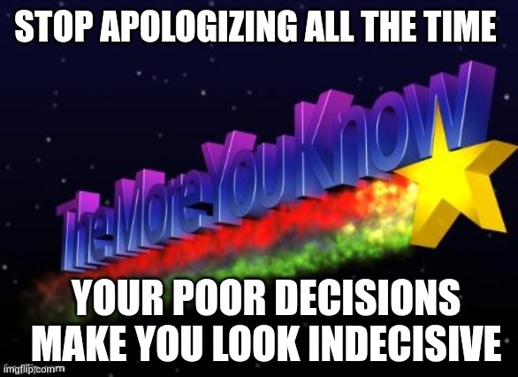 the more you know | STOP APOLOGIZING ALL THE TIME; YOUR POOR DECISIONS MAKE YOU LOOK INDECISIVE | image tagged in the more you know | made w/ Imgflip meme maker