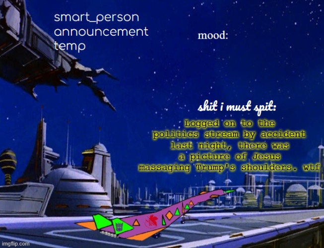 smart_person announcement temp | Logged on to the politics stream by accident last night, there was a picture of Jesus massaging Trump's shoulders. wtf | image tagged in smart_person announcement temp | made w/ Imgflip meme maker