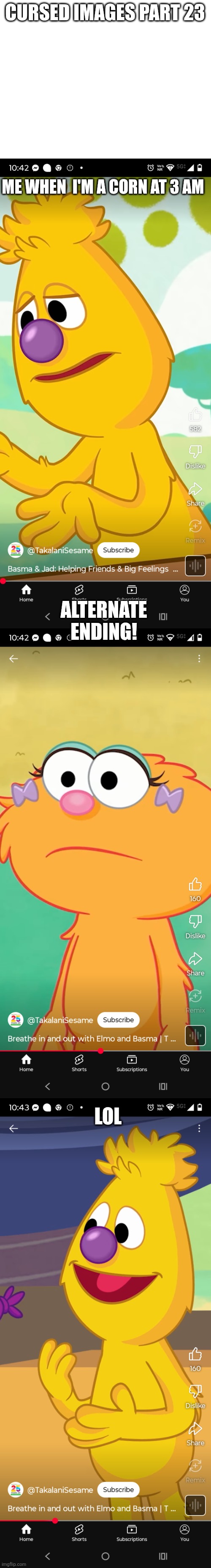 Cursed images part 23 | CURSED IMAGES PART 23; ME WHEN  I'M A CORN AT 3 AM; ALTERNATE ENDING! LOL | image tagged in cursed image,sesame street,alternative,lol so funny,oh wow are you actually reading these tags | made w/ Imgflip meme maker