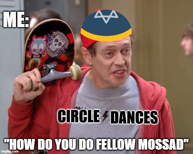 Steve Buscemi Fellow Kids | ME:; DANCES; CIRCLE; "HOW DO YOU DO FELLOW MOSSAD" | image tagged in steve buscemi fellow kids | made w/ Imgflip meme maker