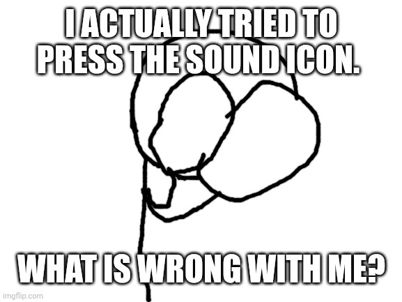 Blank White Template | I ACTUALLY TRIED TO PRESS THE SOUND ICON. WHAT IS WRONG WITH ME? | image tagged in blank white template | made w/ Imgflip meme maker