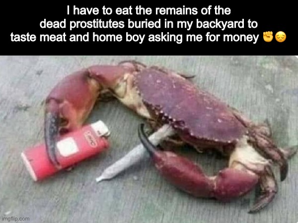 Hard times | I have to eat the remains of the dead prostitutes buried in my backyard to taste meat and home boy asking me for money ✊😔 | image tagged in being poor,memes,shitpost,distressing | made w/ Imgflip meme maker