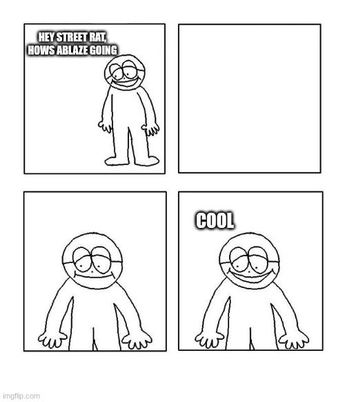 :3 | HEY STREET RAT, HOWS ABLAZE GOING; COOL | image tagged in hey little man hows it going blank,sans le topic | made w/ Imgflip meme maker