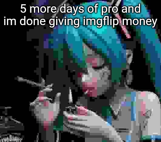 Miku smoking low quality | 5 more days of pro and im done giving imgflip money | image tagged in miku smoking low quality | made w/ Imgflip meme maker