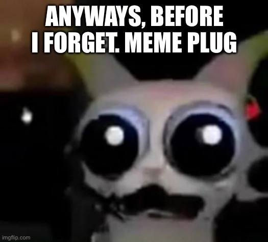 Meme plug | ANYWAYS, BEFORE I FORGET. MEME PLUG | image tagged in scared car | made w/ Imgflip meme maker