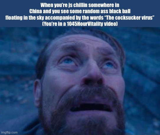 Willem Dafoe looking up | When you’re js chillin somewhere in China and you see some random ass black ball floating in the sky accompanied by the words “The cocksucker virus”
(You’re in a 1045HourVitality video) | image tagged in willem dafoe looking up | made w/ Imgflip meme maker