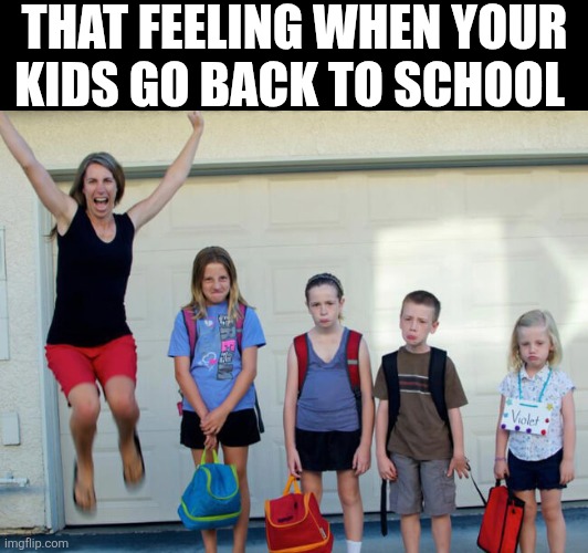 That Feeling When Your Kids Go Back To School | THAT FEELING WHEN YOUR KIDS GO BACK TO SCHOOL | image tagged in chrisjoines1 | made w/ Imgflip meme maker