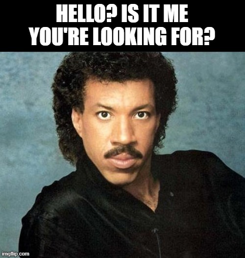Lionel Richie Hello | HELLO? IS IT ME YOU'RE LOOKING FOR? | image tagged in lionel richie hello | made w/ Imgflip meme maker