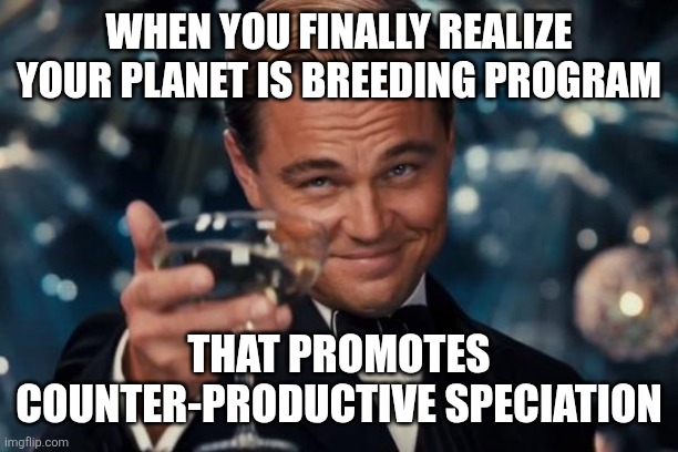 Leonardo Dicaprio Cheers | WHEN YOU FINALLY REALIZE YOUR PLANET IS BREEDING PROGRAM; THAT PROMOTES COUNTER-PRODUCTIVE SPECIATION | image tagged in memes,leonardo dicaprio cheers | made w/ Imgflip meme maker