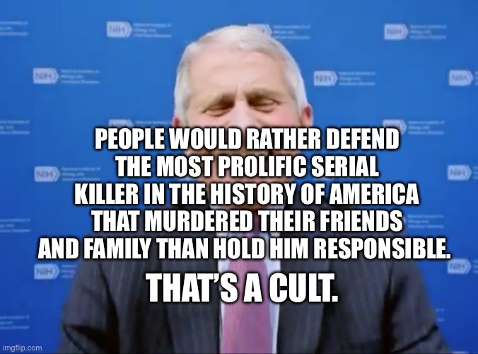 Fauci laughs at the suckers | PEOPLE WOULD RATHER DEFEND THE MOST PROLIFIC SERIAL KILLER IN THE HISTORY OF AMERICA THAT MURDERED THEIR FRIENDS AND FAMILY THAN HOLD HIM RESPONSIBLE. THAT’S A CULT. | image tagged in fauci laughs at the suckers | made w/ Imgflip meme maker