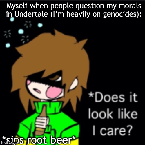 i also want that sweater- | Myself when people question my morals in Undertale (I’m heavily on genocides):; *sips root beer* | image tagged in does it look like i care chara | made w/ Imgflip meme maker