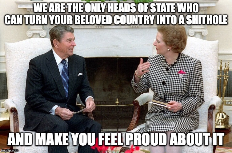The fall of the West in a nutshell | WE ARE THE ONLY HEADS OF STATE WHO CAN TURN YOUR BELOVED COUNTRY INTO A SHITHOLE; AND MAKE YOU FEEL PROUD ABOUT IT | image tagged in 1980s,uk,america,reality | made w/ Imgflip meme maker