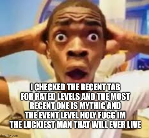 I HAVE BETTER CHANCE OF 1 ATTEMPTING SILENT CLUBSTEP | I CHECKED THE RECENT TAB FOR RATED LEVELS AND THE MOST RECENT ONE IS MYTHIC AND THE EVENT LEVEL HOLY FUGG IM THE LUCKIEST MAN THAT WILL EVER LIVE | image tagged in shocked guy | made w/ Imgflip meme maker