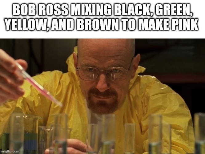 Bob Ross making pink | BOB ROSS MIXING BLACK, GREEN, YELLOW, AND BROWN TO MAKE PINK | image tagged in breaking bad cooking,bob ross | made w/ Imgflip meme maker
