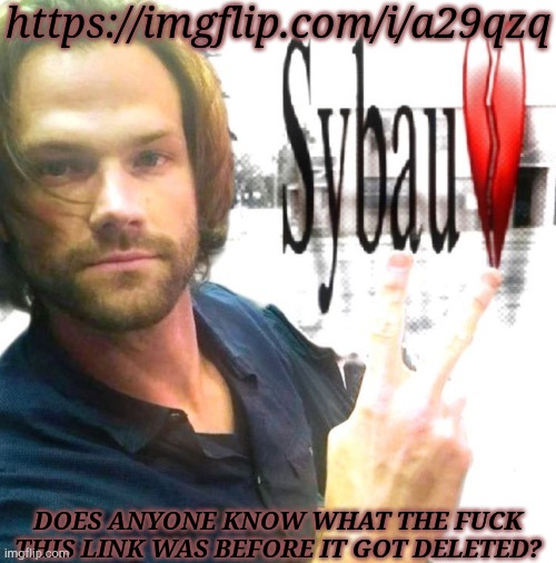 I Swear To Chuck, Someone's Gonna Be A Dead Son Of A Bitch | https://imgflip.com/i/a29qzq; DOES ANYONE KNOW WHAT THE FUCK THIS LINK WAS BEFORE IT GOT DELETED? | image tagged in sam winchester sybau,deleted link,what was this,answer me now,argh,i swear if this is what i think it is | made w/ Imgflip meme maker