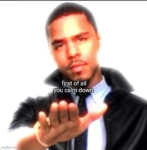 First of all you calm down | first of all you calm down | image tagged in funny | made w/ Imgflip meme maker