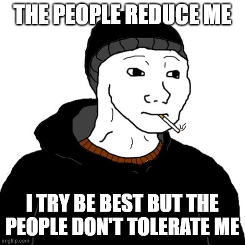 reductionism | THE PEOPLE REDUCE ME; I TRY BE BEST BUT THE PEOPLE DON'T TOLERATE ME | image tagged in doomer | made w/ Imgflip meme maker