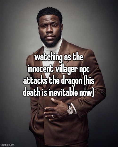 i swear they're so fucking stupid | watching as the innocent villager npc attacks the dragon (his death is inevitable now) | image tagged in kevin hart | made w/ Imgflip meme maker